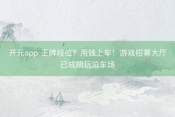 开元app 王牌段位？用钱上车！游戏招募大厅已成陪玩泊车场