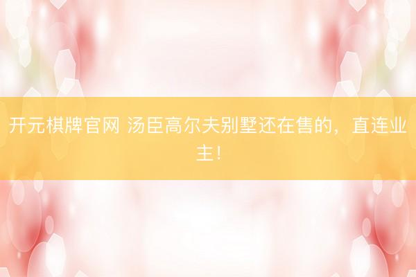 开元棋牌官网 汤臣高尔夫别墅还在售的，直连业主！