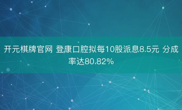 开元棋牌官网 登康口腔拟每10股派息8.5元 分成率达80.82%