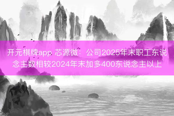 开元棋牌app 芯源微：公司2025年末职工东说念主数相较2024年末加多400东说念主以上