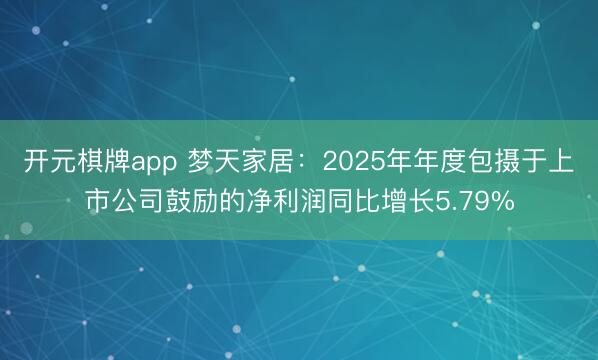 开元棋牌app 梦天家居：2025年年度包摄于上市公司鼓励的净利润同比增长5.79%